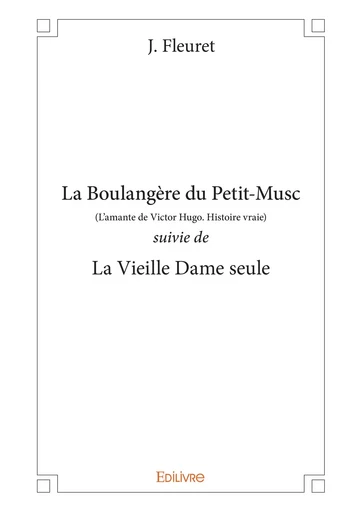 La Boulangère du Petit-Musc (L’amante de Victor Hugo. Histoire vraie) suivie de La Vieille Dame seule - J. Fleuret - Editions Edilivre