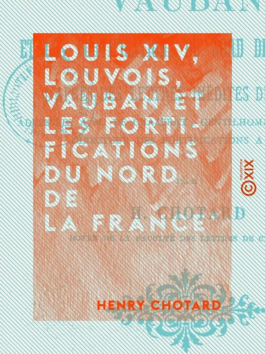 Louis XIV, Louvois, Vauban et les fortifications du nord de la France - Henry Chotard - Collection XIX