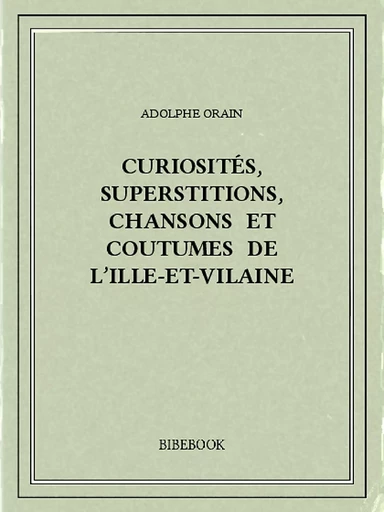 Curiosités, superstitions, chansons et coutumes de l’Ille-et-Vilaine - Adolphe Orain - Bibebook