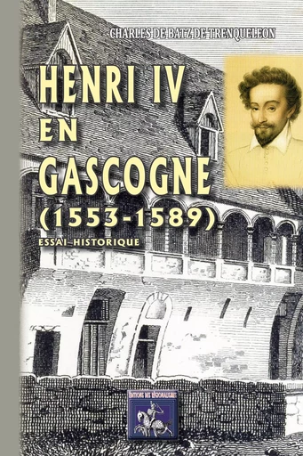 Henri IV en Gascogne  (1553-1589) - Charles De Batz De Trenqueléon - Editions des Régionalismes