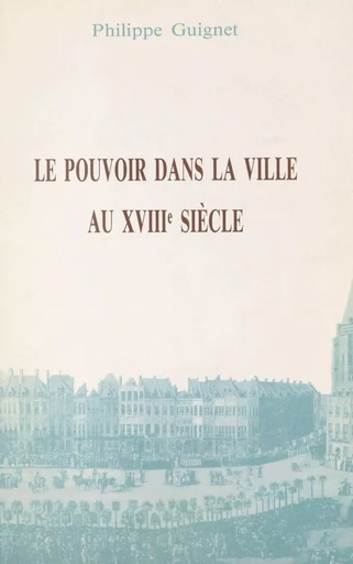 Le pouvoir dans la ville au XVIIIe siècle - Philippe Guignet - (Ecole des hautes études en sciences sociales) réédition numérique FeniXX