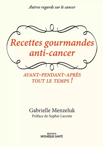 Recettes gourmandes anti-cancer - Avant, pendant, après, tout le temps ! - Gabrielle Menzeluk - Mosaïque Santé