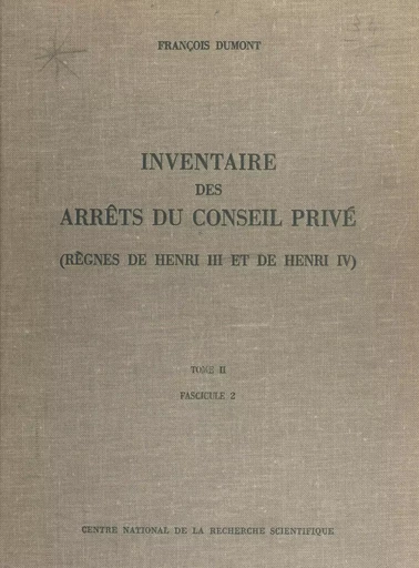 Inventaire des arrêts du Conseil privé (2.2) : règnes de Henri III et de Henri IV - François Dumont - CNRS Éditions (réédition numérique FeniXX)