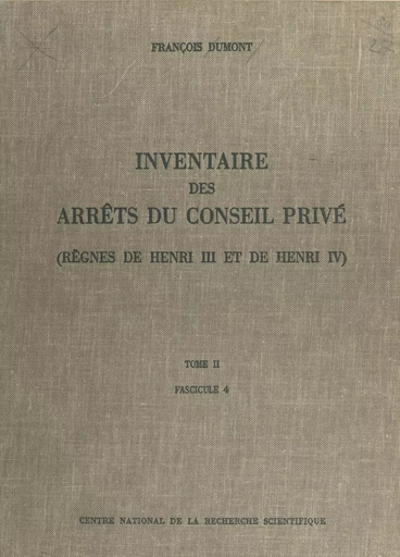 Inventaire des arrêts du Conseil privé (2.4) : règnes de Henri III et de Henri IV - François Dumont - CNRS Éditions (réédition numérique FeniXX)