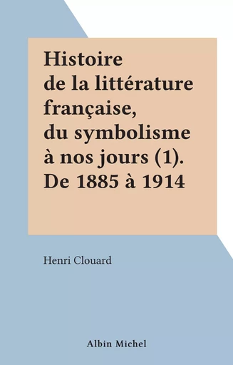 Histoire de la littérature française, du symbolisme à nos jours (1). De 1885 à 1914 - Henri Clouard - (Albin Michel) réédition numérique FeniXX