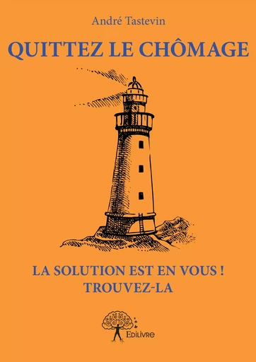 Quittez le chômage La solution est en vous ! Trouvez-la - André Tastevin - Editions Edilivre