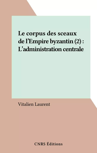 Le corpus des sceaux de l'Empire byzantin (2) : L'administration centrale - Vitalien Laurent - CNRS Éditions (réédition numérique FeniXX)