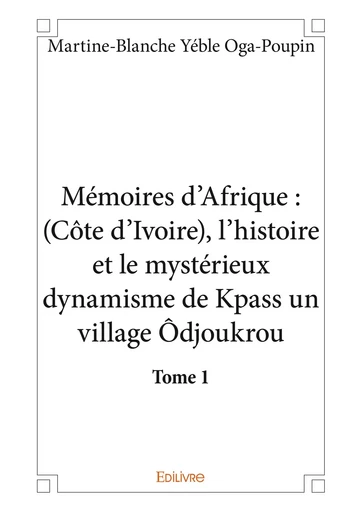 Mémoires d’Afrique : (Côte d’Ivoire), l’histoire et le mystérieux dynamisme de Kpass un village Ôdjoukrou - tome 1 - Martine-Blanche Yéble Oga-Poupin - Editions Edilivre