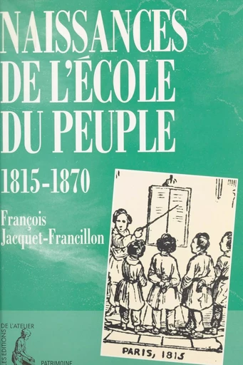 Naissances de l'école du peuple : 1815-1870 - François Jacquet-Francillon - Éditions de l'Atelier (réédition numérique FeniXX) 