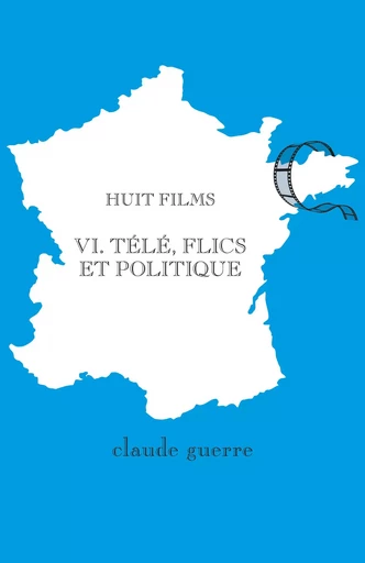 Huit Films 6. Télé, flics et politique - Claude Guerre - Librinova