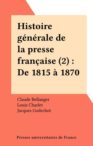 Histoire générale de la presse française (2) : De 1815 à 1870 - Claude Bellanger - Presses universitaires de France (réédition numérique FeniXX)