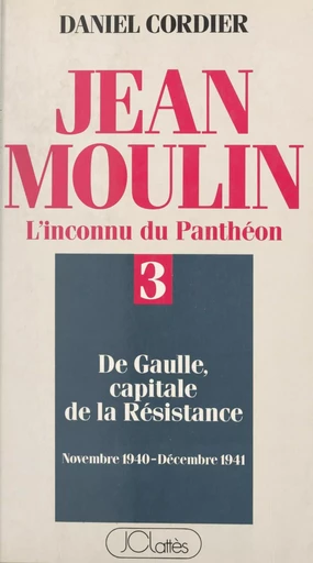 Jean Moulin, l'inconnu du Panthéon (3). De Gaulle capitale de la Résistance, novembre 1940 - décembre 1941 - Daniel Cordier - (JC Lattès) réédition numérique FeniXX