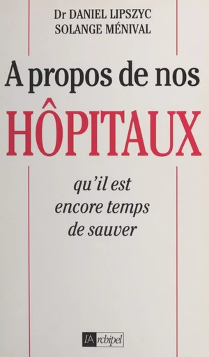 À propos de nos hôpitaux qu'il est encore temps de sauver - Daniel Lipszyc, Solange Ménival - (L'Archipel) réédition numérique FeniXX