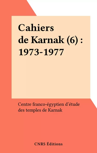 Cahiers de Karnak (6) : 1973-1977 -  Centre franco-égyptien d'étude des temples de Karnak - CNRS Éditions (réédition numérique FeniXX) 