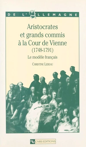 Aristocrates et grands commis à la cour de Vienne, 1748-1791 : le modèle français - Christine Lebeau - CNRS Éditions (réédition numérique FeniXX) 