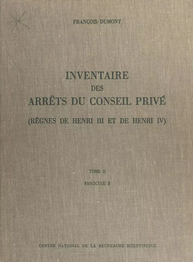 Inventaire des arrêts du Conseil privé (2.3) : règnes de Henri III et de Henri IV - François Dumont - CNRS Éditions (réédition numérique FeniXX) 