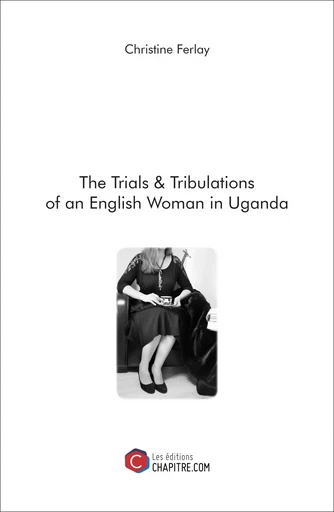 The Trials & Tribulations of an English Woman in Uganda - Christine Ferlay - Les Editions Chapitre.com