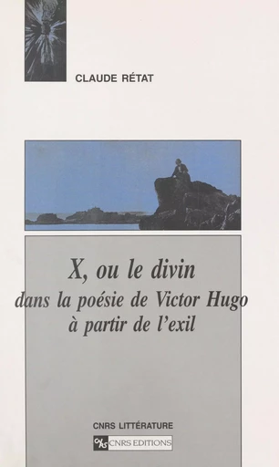 X ou Le divin dans la poésie de Victor Hugo à partir de l'exil - Claude Rétat - CNRS Éditions (réédition numérique FeniXX) 