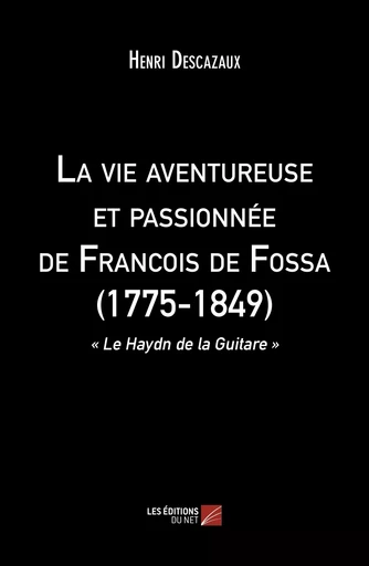 La vie aventureuse et passionnée de Francois de Fossa (1775-1849) - Henri Descazaux - Les Éditions du Net