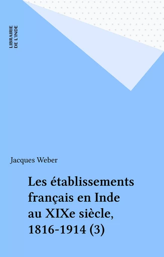 Les établissements français en Inde au XIXe siècle, 1816-1914 (3) - Jacques Weber - FeniXX réédition numérique