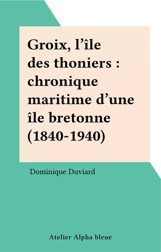 Groix, l'île des thoniers : chronique maritime d'une île bretonne (1840-1940) - Dominique Duviard - FeniXX réédition numérique