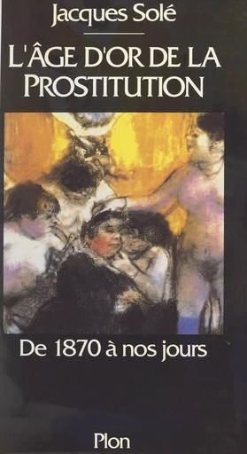 L'âge d'or de la prostitution : de 1870 à nos jours - Jacques Solé - FeniXX réédition numérique