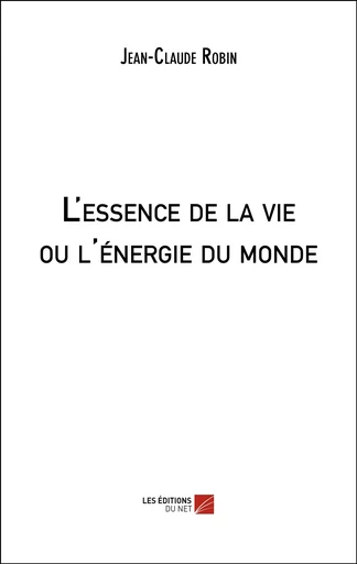 L'essence de la vie ou l'énergie du monde - Jean-Claude Robin - Les Éditions du Net