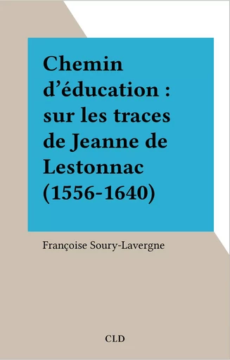 Chemin d'éducation : sur les traces de Jeanne de Lestonnac (1556-1640) - Françoise Soury-Lavergne - FeniXX réédition numérique