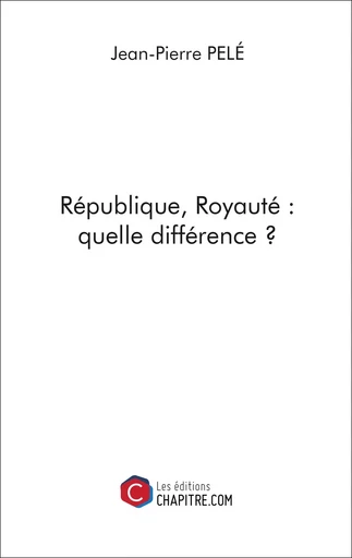 République, Royauté : quelle différence ? - Jean-Pierre Pelé - Les Editions Chapitre.com