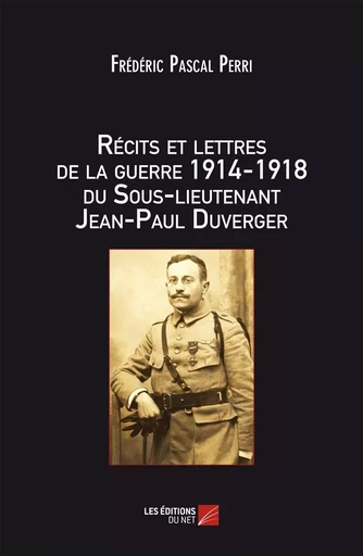 Récits et lettres de la Guerre 1914 – 1918 du Sous-lieutenant Jean-Paul Duverger - Frédéric Pascal Perri - Les Éditions du Net