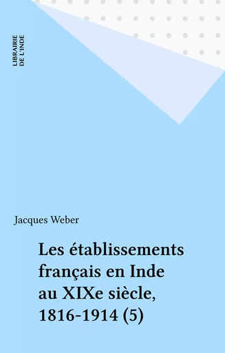 Les établissements français en Inde au XIXe siècle, 1816-1914 (5) - Jacques Weber - FeniXX réédition numérique