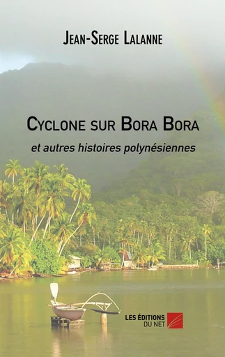 Cyclone sur Bora Bora et autres histoires polynésiennes - Jean-Serge Lalanne - Les Éditions du Net