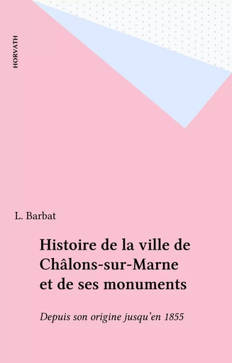 Histoire de la ville de Châlons-sur-Marne et de ses monuments - L. Barbat - FeniXX réédition numérique