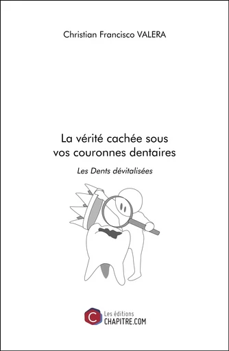 La vérité cachée sous vos couronnes dentaires - Christian Francisco Valera - Les Editions Chapitre.com