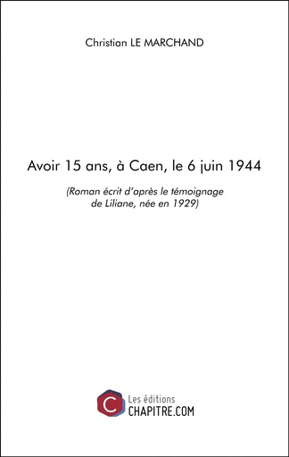 Avoir 15 ans, à Caen, le 6 juin 1944 - Christian Le Marchand - Les Editions Chapitre.com