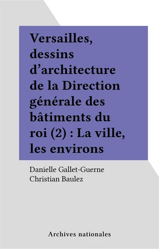 Versailles, dessins d'architecture de la Direction générale des bâtiments du roi (2) : La ville, les environs - Danielle Gallet-Guerne - FeniXX réédition numérique