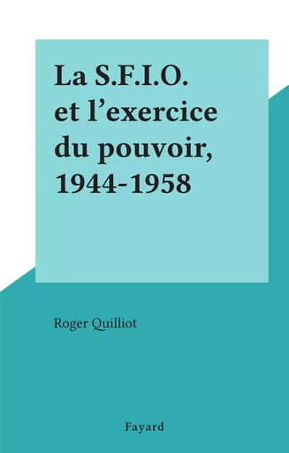 La S.F.I.O. et l'exercice du pouvoir, 1944-1958 - Roger Quilliot - (Fayard) réédition numérique FeniXX