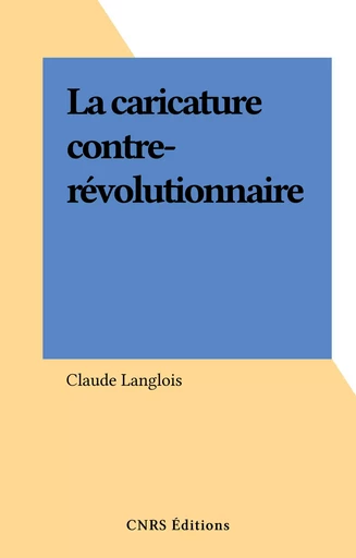 La caricature contre-révolutionnaire - Claude Langlois - CNRS Éditions (réédition numérique FeniXX)