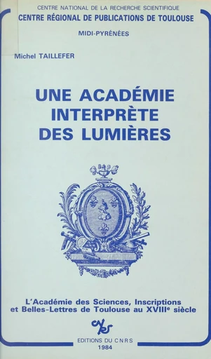 Une Académie interprète des Lumières : l'Académie des Sciences, Inscriptions et Belles-Lettres de Toulouse au XVIIIe siècle - Michel Taillefer - CNRS Éditions (réédition numérique FeniXX)