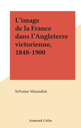 L'image de la France dans l'Angleterre victorienne, 1848-1900 - Sylvaine Marandon - (Armand Colin) réédition numérique FeniXX