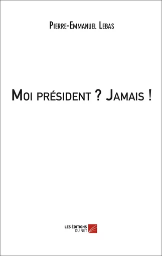 Moi président ? Jamais ! - Pierre-Emmanuel Lebas - Les Éditions du Net