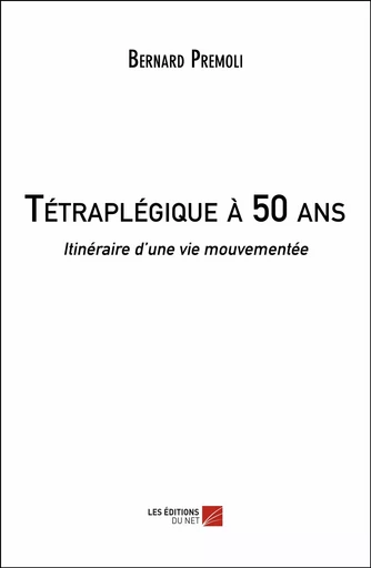 Tétraplégique à 50 ans - Bernard Premoli - Les Éditions du Net