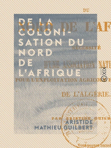 De la colonisation du nord de l'Afrique - Nécessité d'une association nationale pour l'exploitation agricole et industrielle de l'Algérie - Aristide Mathieu Guilbert - Collection XIX