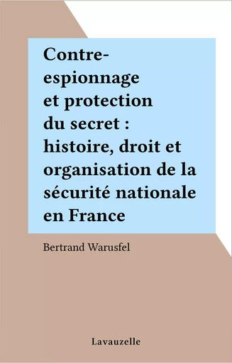 Contre-espionnage et protection du secret : histoire, droit et organisation de la sécurité nationale en France - Bertrand Warusfel - FeniXX réédition numérique