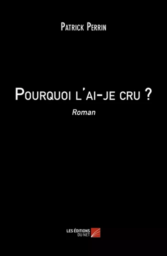 Pourquoi l'ai-je cru ? - Patrick Perrin - Les Éditions du Net