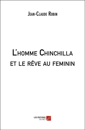 L'homme Chinchilla et le rêve au feminin - Jean-Claude Robin - Les Éditions du Net