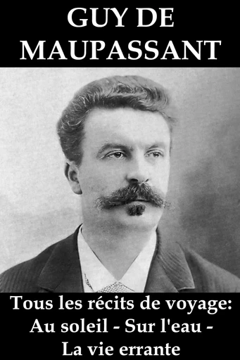 Tous les récits de voyage de Guy de Maupassant: Au soleil - Sur l'eau - La vie errante - Guy de Maupassant - e-artnow