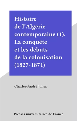 Histoire de l'Algérie contemporaine (1). La conquête et les débuts de la colonisation (1827-1871) - Charles-André Julien - (Presses universitaires de France) réédition numérique FeniXX