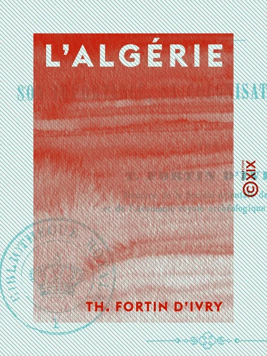 L'Algérie - Son importance, sa colonisation, son avenir - Th. Fortin d'Ivry - Collection XIX