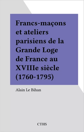 Francs-maçons et ateliers parisiens de la Grande Loge de France au XVIIIe siècle (1760-1795) - Alain Le Bihan - FeniXX réédition numérique